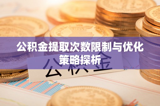 扎鲁特旗公积金提取次数限制与优化策略探析