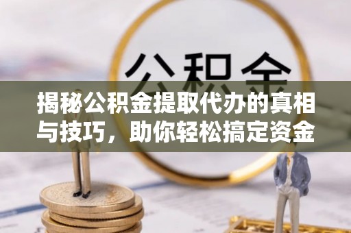 临泉揭秘公积金提取代办的真相与技巧，助你轻松搞定资金流动问题