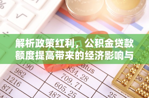 东丽解析政策红利，公积金贷款额度提高带来的经济影响与生活改变