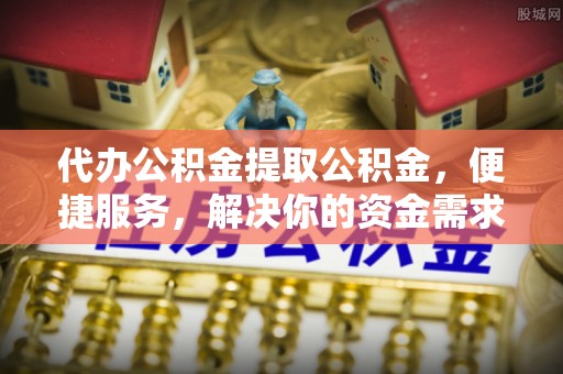 东丽代办公积金提取公积金，便捷服务，解决你的资金需求