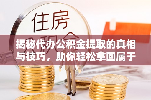 闽侯揭秘代办公积金提取的真相与技巧，助你轻松拿回属于你的钱