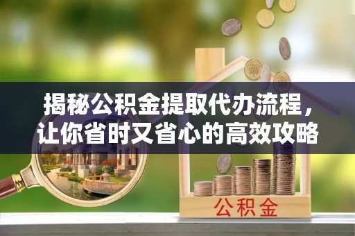 江山揭秘公积金提取代办流程，让你省时又省心的高效攻略