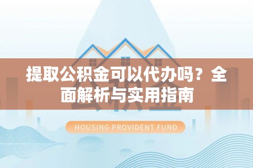 江山提取公积金可以代办吗？全面解析与实用指南