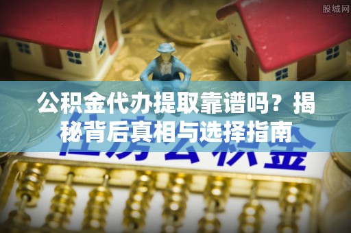 通渭公积金代办提取靠谱吗？揭秘背后真相与选择指南