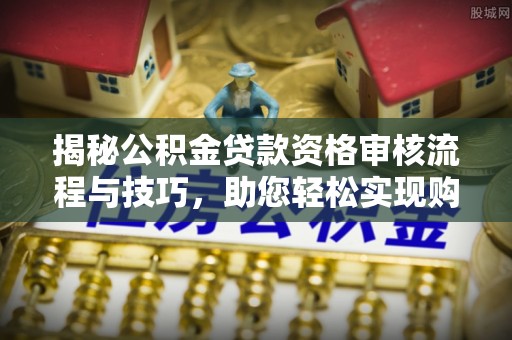 通渭揭秘公积金贷款资格审核流程与技巧，助您轻松实现购房梦想
