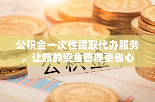 通渭公积金一次性提取代办服务，让您的资金管理更省心