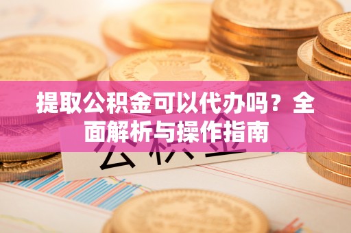 通渭提取公积金可以代办吗？全面解析与操作指南