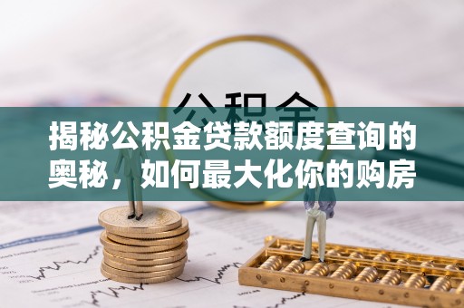汾西揭秘公积金贷款额度查询的奥秘，如何最大化你的购房资金