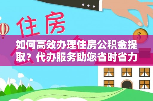 汾西如何高效办理住房公积金提取？代办服务助您省时省力
