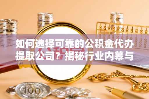 汾西如何选择可靠的公积金代办提取公司？揭秘行业内幕与服务指南