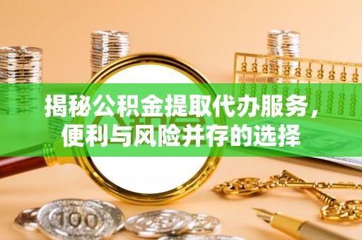 汾西揭秘公积金提取代办服务，便利与风险并存的选择