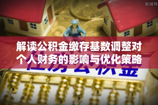 汾西解读公积金缴存基数调整对个人财务的影响与优化策略