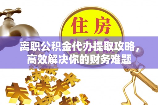 汾西离职公积金代办提取攻略，高效解决你的财务难题