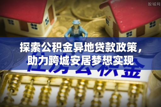 屯留探索公积金异地贷款政策，助力跨城安居梦想实现