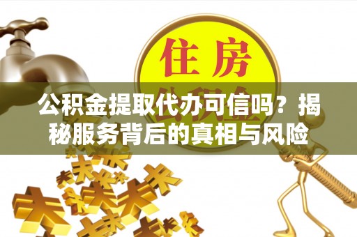 屯留公积金提取代办可信吗？揭秘服务背后的真相与风险