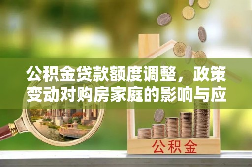 屯留公积金贷款额度调整，政策变动对购房家庭的影响与应对策略