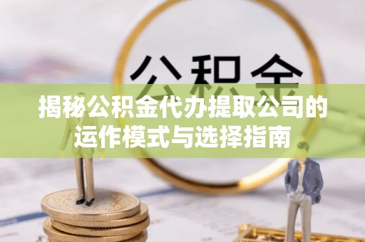 通渭揭秘公积金代办提取公司的运作模式与选择指南