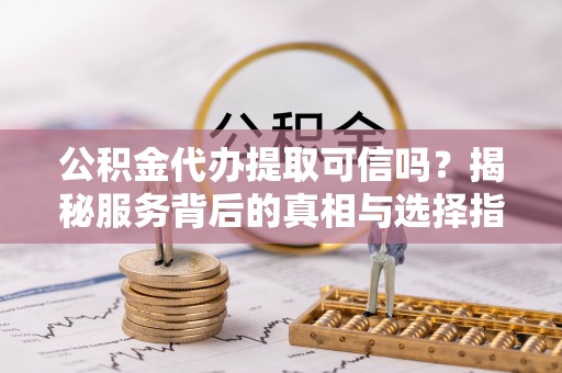 通渭公积金代办提取可信吗？揭秘服务背后的真相与选择指南