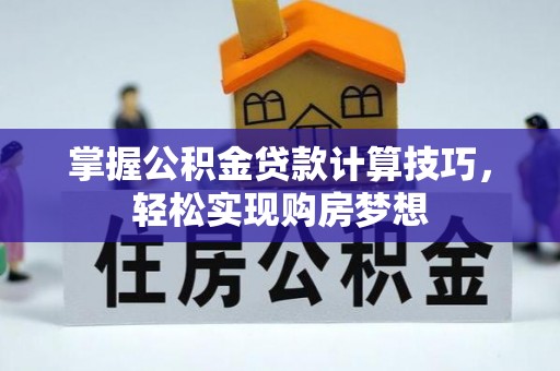 梅县掌握公积金贷款计算技巧，轻松实现购房梦想