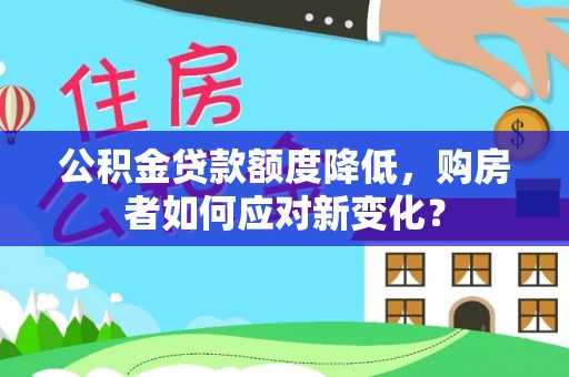 梅县公积金贷款额度降低，购房者如何应对新变化？