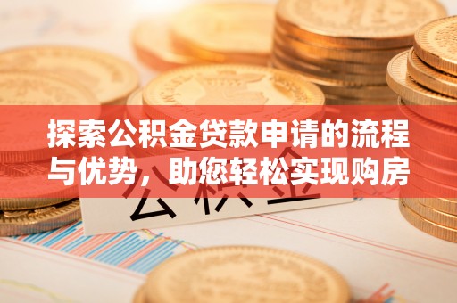梅县探索公积金贷款申请的流程与优势，助您轻松实现购房梦想