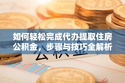 榕江如何轻松完成代办提取住房公积金，步骤与技巧全解析