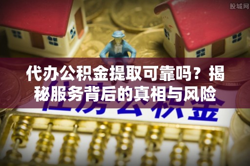 榕江代办公积金提取可靠吗？揭秘服务背后的真相与风险