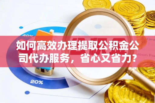 弥陀如何高效办理提取公积金公司代办服务，省心又省力？