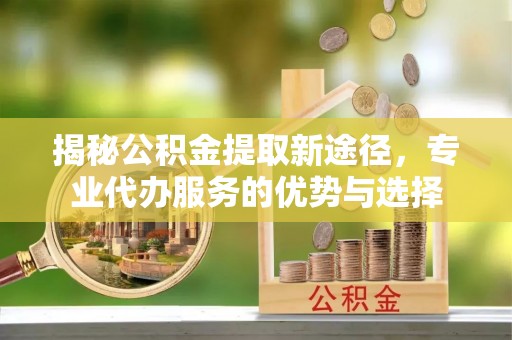 弥陀揭秘公积金提取新途径，专业代办服务的优势与选择