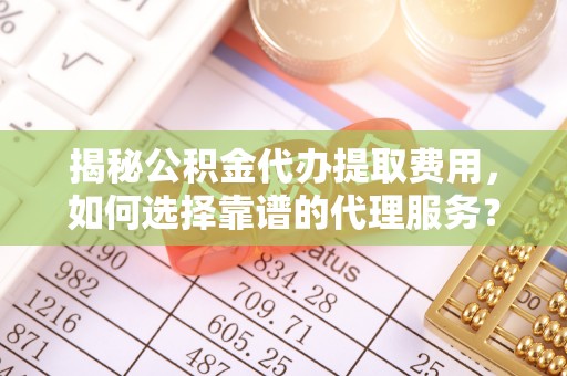 中堂揭秘公积金代办提取费用，如何选择靠谱的代理服务？