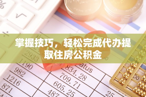 屯留掌握技巧，轻松完成代办提取住房公积金