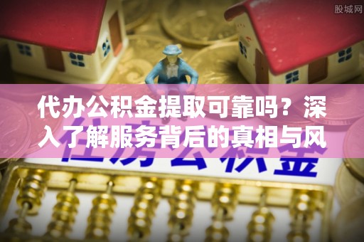 屯留代办公积金提取可靠吗？深入了解服务背后的真相与风险