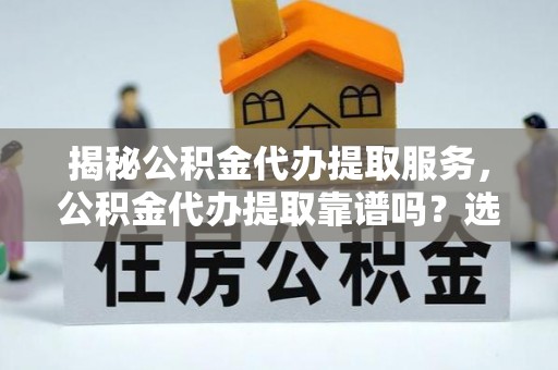 柯坪揭秘公积金代办提取服务，公积金代办提取靠谱吗？选择需谨慎