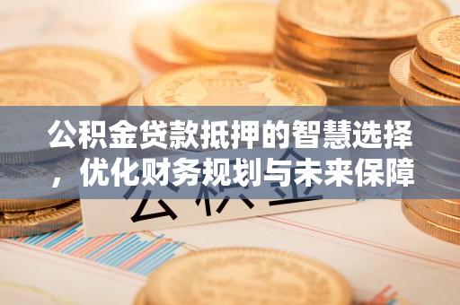 临泉公积金贷款抵押的智慧选择，优化财务规划与未来保障