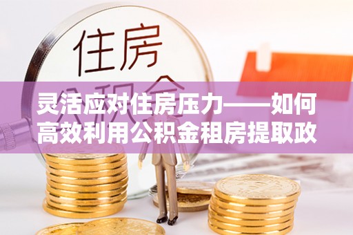 玉东灵活应对住房压力——如何高效利用公积金租房提取政策
