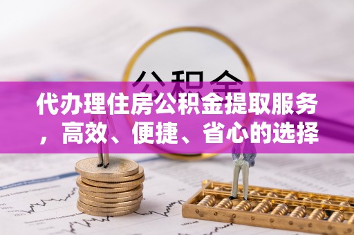 玉东代办理住房公积金提取服务，高效、便捷、省心的选择