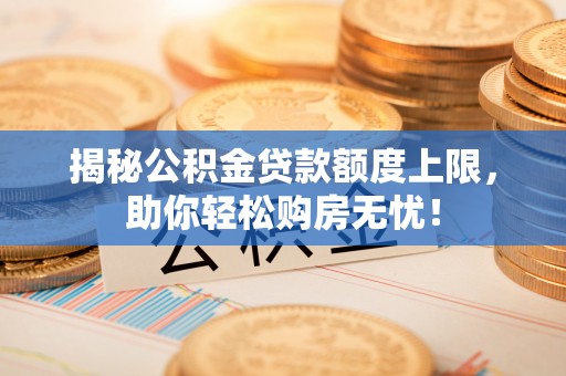 思明揭秘公积金贷款额度上限，助你轻松购房无忧！