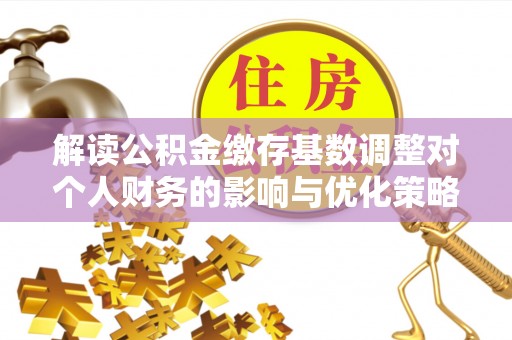濮阳解读公积金缴存基数调整对个人财务的影响与优化策略