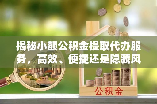 思明揭秘小额公积金提取代办服务，高效、便捷还是隐藏风险？