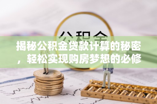 思明揭秘公积金贷款计算的秘密，轻松实现购房梦想的必修课