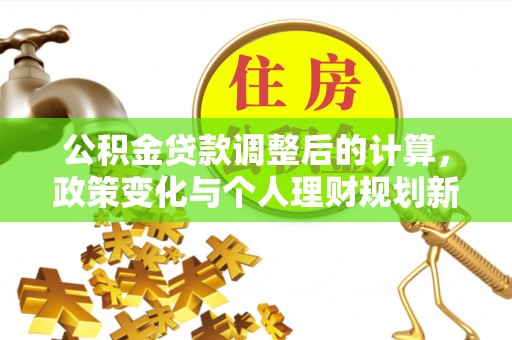 灵川公积金贷款调整后的计算，政策变化与个人理财规划新思路