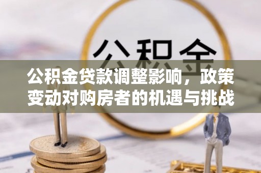 拜泉公积金贷款调整影响，政策变动对购房者的机遇与挑战