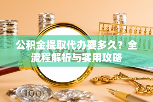石柱公积金提取代办要多久？全流程解析与实用攻略