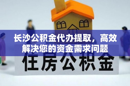 武鸣长沙公积金代办提取，高效解决您的资金需求问题
