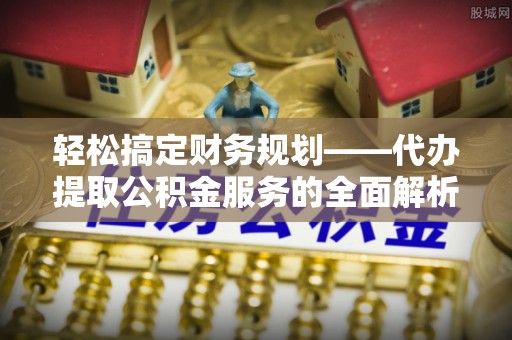武鸣轻松搞定财务规划——代办提取公积金服务的全面解析