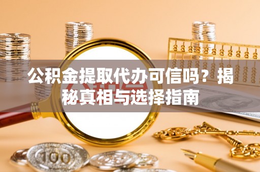 武鸣公积金提取代办可信吗？揭秘真相与选择指南