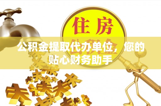 武鸣公积金提取代办单位，您的贴心财务助手