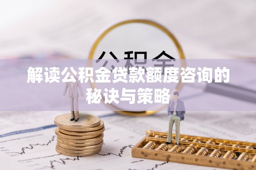 武鸣解读公积金贷款额度咨询的秘诀与策略