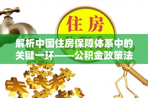 路南解析中国住房保障体系中的关键一环——公积金政策法规的演变与影响