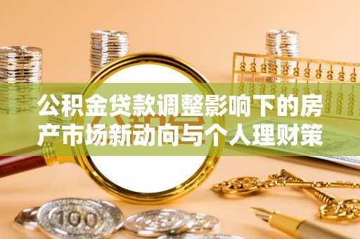 安宁公积金贷款调整影响下的房产市场新动向与个人理财策略